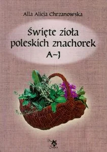 Święte zioła poleskich znachorek Tom 1 A-J
