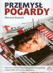 Przemysł pogardy Niszczenie wizerunku prezydenta Lecha Kaczyńskiego w latach 2005-2010 oraz po jego śmierci