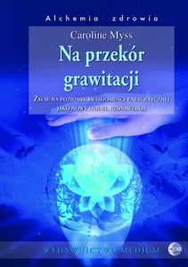 Na przekór grawitacji Życie na poziomie świadomości energetycznej jako nowy model uzdrawiania Na przekór grawitacji Życie na poziomie świadomości energetycznej jako nowy model uzdrawiania