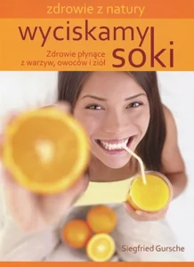 Wyciskamy soki Zdrowie płynące z warzyw, owoców i ziół