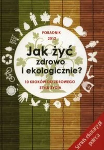 Jak żyć zdrowo i ekologicznie 10 kroków do zdrowego stylu życia. Poradnik 2012