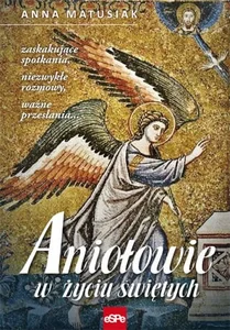 Aniołowie w życiu świętych Zaskakujące spotkania, niezwykłe rozmowy, ważne przesłania…