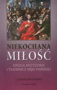 Niekochana miłość Droga Krzyżowa i tajemnice Męki Pańskiej Niekochana miłość Droga Krzyżowa i tajemnice Męki Pańskiej