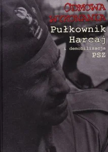 Odmowa wykonania Pułkownik Harcaj i demobilizacja PSZ Relacje Dokumenty Wspomnienia