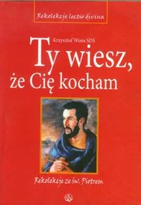 Ty wiesz że Cię kocham Rekolekcje ze św. Piotrem. Cztery ewangelie Ty wiesz że Cię kocham Rekolekcje ze św. Piotrem. Cztery ewangelie