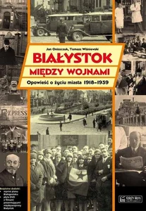 Białystok między wojnami Opowieść o życiu miasta 1918-1939 Białystok między wojnami Opowieść o życiu miasta 1918-1939