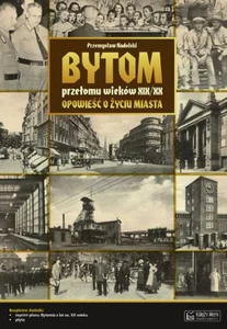 Bytom przełomu wieków XIX/XX Opowieść o życiu miasta