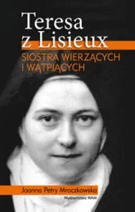 Teresa z Lisieux Siostra wierzących i wątpiących Teresa z Lisieux Siostra wierzących i wątpiących