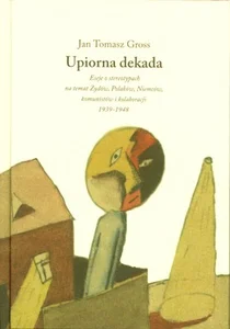 Upiorna dekada Eseje o stereotypach na temat Żydów, Polaków, Niemców, komunistów i kolaboracji 1939-1948