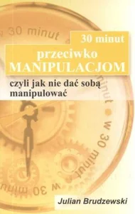 30 minut przeciwko manipulacjom czyli jak nie dać sobą manipulować 30 minut przeciwko manipulacjom czyli jak nie dać sobą manipulować