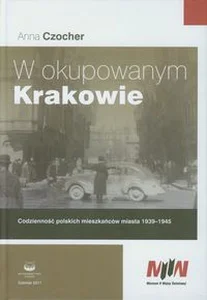 W okupowanym Krakowie Codzienność polskich mieszkańców miasta 1939-1945