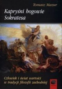 Kapryśni bogowie Sokratesa Człowiek i świat wartości w tradycji filozofii zachodniej