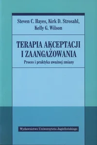 Terapia akceptacji i zaangażowania Proces i praktyka uważnej zmiany Terapia akceptacji i zaangażowania Proces i praktyka uważnej zmiany