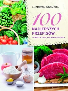 100 najlepszych przepisów tradycyjnej kuchni polskiej 100 najlepszych przepisów tradycyjnej kuchni polskiej