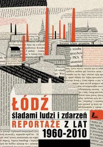 Łódź śladami ludzi i zdarzeń Reportaże z lat 1960-2013 Łódź śladami ludzi i zdarzeń Reportaże z lat 1960-2013