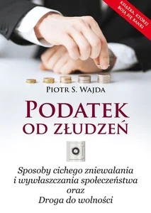 Podatek od złudzeń Sposoby cichego zniewalania i wywłaszczania społeczeństwa oraz Droga do wolności Podatek od złudzeń Sposoby cichego zniewalania i wywłaszczania społeczeństwa oraz Droga do wolności