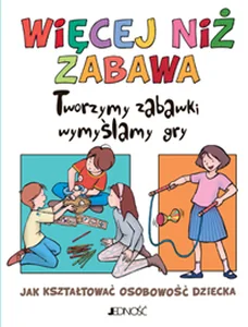 Więcej niż zabawa Tworzymy zabawki, wymyślamy gry.  Jak kształtować osobowość dziecka
