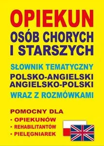 Opiekun osób chorych i starszych Słownik tematyczny polsko-angielski • angielsko-polski wraz z rozmówkami Pomocny dla opiekunów, rehabilitantów, pielęgniarek
