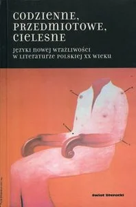 Codzienne przedmiotowe cielesne Języki nowej wrażliwości w literaturze polskiej XX wieku