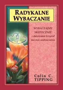 Radykalne wybaczanie Wybaczajmy skutecznie - darowanie krzywd ma moc uzdrawiania