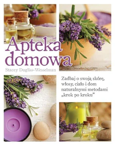 Apteka domowa Zadbaj o swoją skórę, włosy, ciało i dom naturalnymi metodami „krok po kroku”