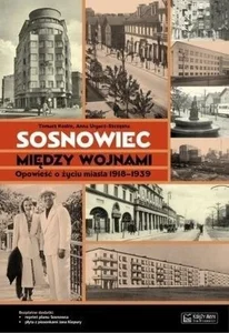 Sosnowiec między wojnami Opowieść o życiu miasta 1918-1939 Sosnowiec między wojnami Opowieść o życiu miasta 1918-1939