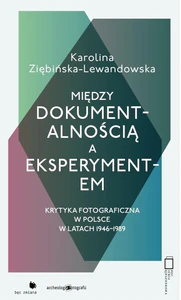 Między dokumentalnością a eksperymentem Krytyka fotograficzna w Polsce w latach 1946-1989