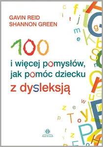 100 i więcej pomysłów, jak pomóc dziecku z dysleksją