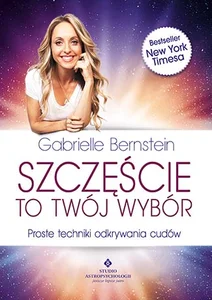Szczęście to Twój wybór Proste techniki odkrywania cudów