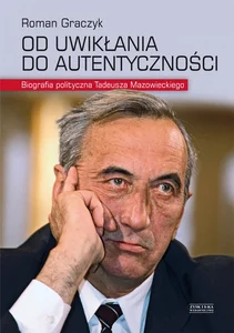 Od uwikłania do autentyczności Biografia polityczna Tadeusza Mazowieckiego Od uwikłania do autentyczności Biografia polityczna Tadeusza Mazowieckiego