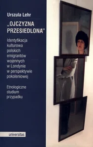 Ojczyzna przesiedlona Identyfikacja kulturowa polskich emigrantów wojennych w Londynie w perspektywie pokoleniowej. Etnogr
