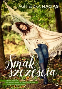 Smak szczęścia, czyli o dietach, pielęgnacji urody w zgodzie z naturą i szukaniu piękna w sobie Smak szczęścia, czyli o dietach, pielęgnacji urody w zgodzie z naturą i szukaniu piękna w sobie