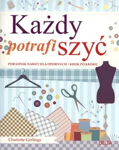 Każdy potrafi szyć Poradnik nawet dla opornych krok po kroku Każdy potrafi szyć Poradnik nawet dla opornych krok po kroku