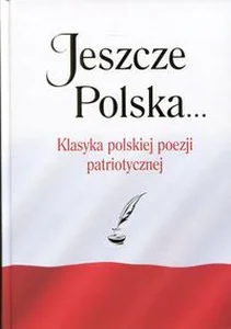 Jeszcze Polska... Klasyka polskiej poezji patriotycznej Jeszcze Polska... Klasyka polskiej poezji patriotycznej
