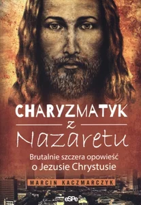 Charyzmatyk z Nazaretu Brutalnie szczera opowieść o Jezusie Chrystusie