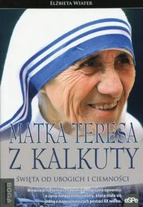 Matka Teresa z Kalkuty Święta od ubogich i ciemności Matka Teresa z Kalkuty Święta od ubogich i ciemności
