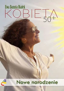 Kobieta 50+ Nowe narodzenie. Droga do duchowego wymiaru siebie Kobieta 50+ Nowe narodzenie. Droga do duchowego wymiaru siebie
