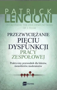 Przezwyciężanie pięciu dysfunkcji pracy zespołowej Praktyczny przewodnik dla liderów, menedżerów, moderatorów