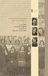 Szczęście posiadać dom pod ziemią Losy kobiet ocalałych z Zagłady w okolicach Dąbrowy Tarnowskiej Szczęście posiadać dom pod ziemią Losy kobiet ocalałych z Zagłady w okolicach Dąbrowy Tarnowskiej
