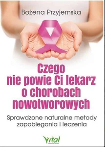 Czego nie powie Ci lekarz o chorobach nowotworowych Sprawdzone naturalne metody zapobiegania i leczenia