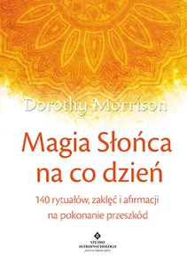 Magia Słońca na co dzień 140 rytuałów, zaklęć i afirmacji na pokonywanie przeszkód