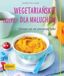 Wegetariańskie przepisy dla maluchów. Zdrowo już od pierwszej łyżki Wegetariańskie przepisy dla maluchów. Zdrowo już od pierwszej łyżki