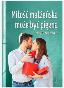 Miłość małżeńska może być piękna Recepta na szczęście w małżeństwie