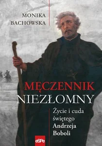 Męczennik niezłomny Życie i cuda świętego Andrzeja Boboli