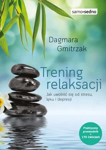 Trening relaksacji Jak uwolnić się od stresu, lęku i depresji