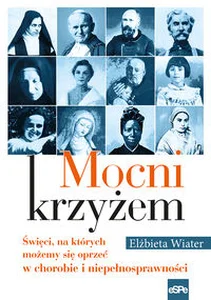 Mocni krzyżem Święci, na których możemy się oprzeć w chorobie i niepełnosprawności Mocni krzyżem Święci, na których możemy się oprzeć w chorobie i niepełnosprawności