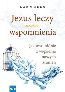 Jezus leczy nasze wspomnienia Jak uwolnić się z więzienia naszych zranień