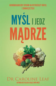 Myśl i jedz mądrze Neurobiologiczny sposób na bystrzejszy umysł i zdrowsze życie