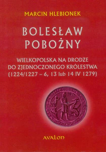 Bolesław Pobożny Wielkopolska na drodze do zjednoczonego królestwa (1224/1227-6, 13 lub 14 IV 1279) Bolesław Pobożny Wielkopolska na drodze do zjednoczonego królestwa (1224/1227-6, 13 lub 14 IV 1279)