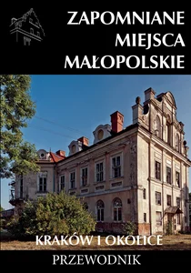 Zapomniane miejsca Małopolskie Kraków i okolice Przewodnik
